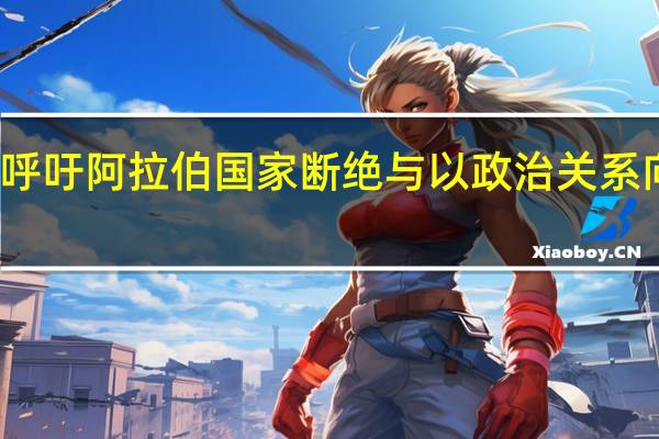 叙利亚总统 呼吁阿拉伯国家断绝与以政治关系 向以色列真正施压