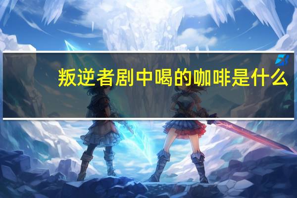 叛逆者剧中喝的咖啡是什么
