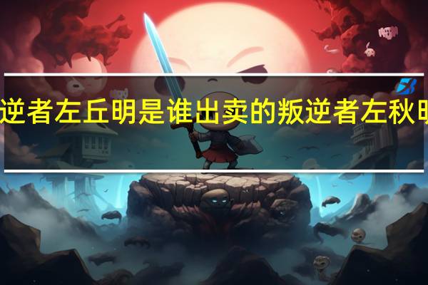 叛逆者左丘明是谁出卖的 叛逆者左秋明的身份