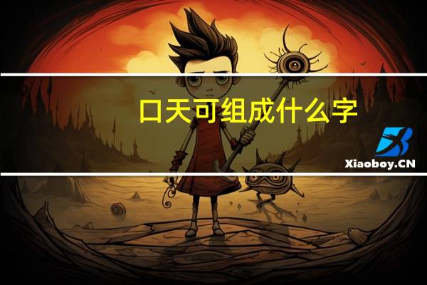 口天可组成什么字