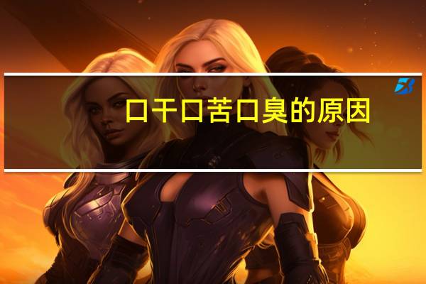 口干口苦口臭的原因（早上起床口苦的原因）