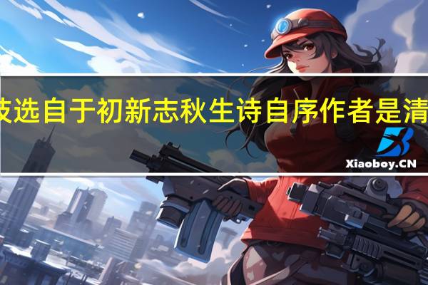 口技选自于初新志秋生诗自序 作者是清代的张朝（口技选自）