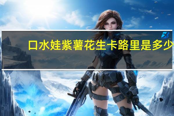 口水娃 紫薯花生卡路里是多少