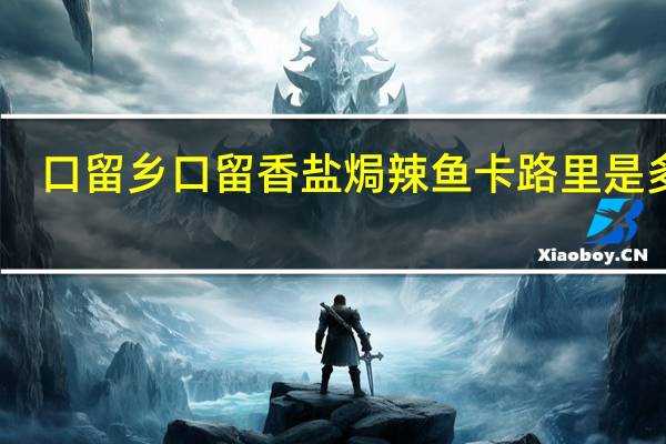口留乡  口留香 盐焗辣鱼卡路里是多少