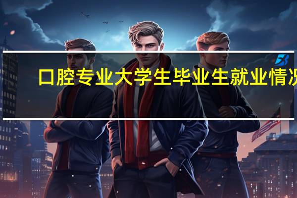 口腔专业大学生毕业生就业情况