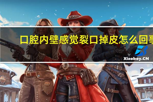 口腔内壁感觉裂口掉皮怎么回事