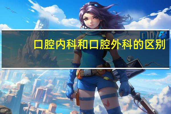 口腔内科和口腔外科的区别（口腔内科和口腔外科有什么区别）