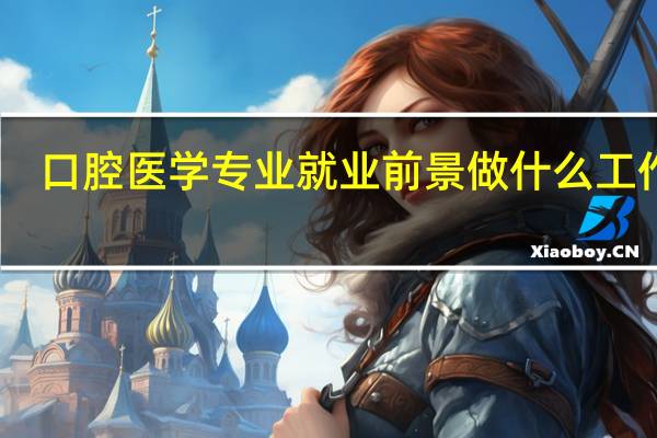口腔医学专业就业前景 做什么工作好