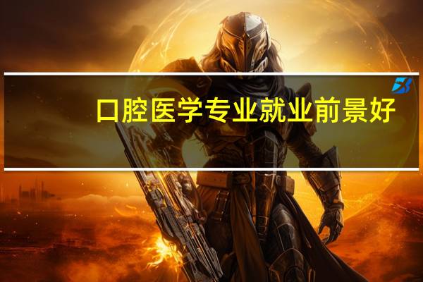 口腔医学专业就业前景好(口腔医学专业就业前景)