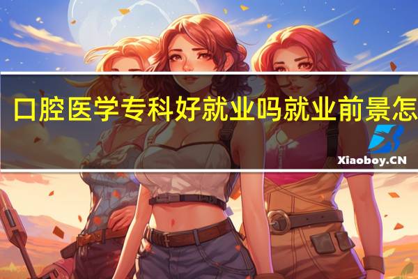 口腔医学专科好就业吗 就业前景怎么样