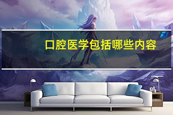 口腔医学包括哪些内容?口腔医学到底是干什么的