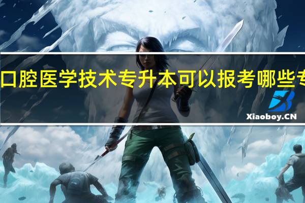 口腔医学技术专升本可以报考哪些专业呢