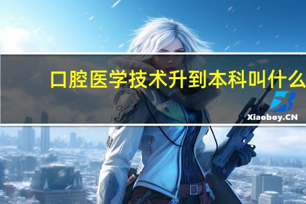 口腔医学技术升到本科叫什么