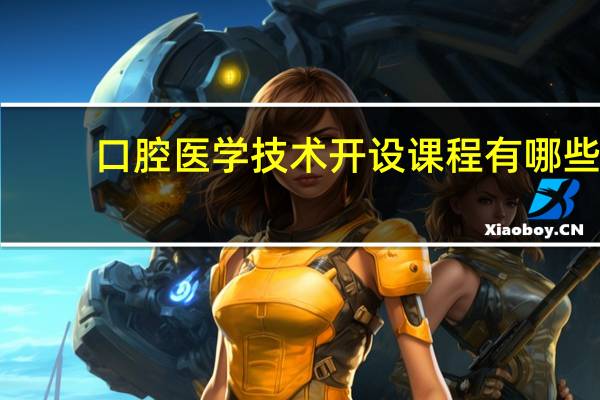 口腔医学技术开设课程有哪些