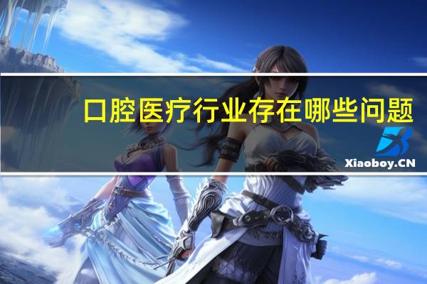 口腔医疗行业存在哪些问题
