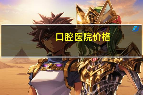 口腔医院价格(口腔医院整牙费用贵吗)