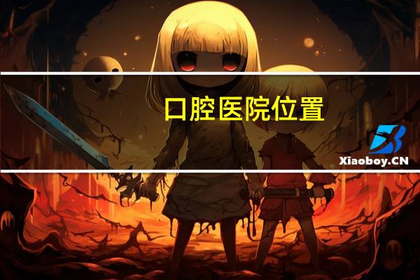 口腔医院位置,口腔医院上班时间是几点