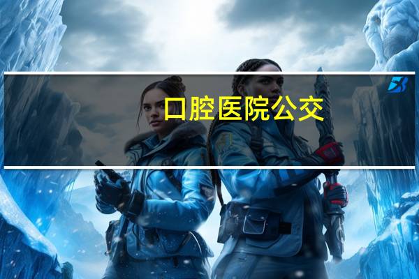 口腔医院公交(去香颂口腔有公交车吗)