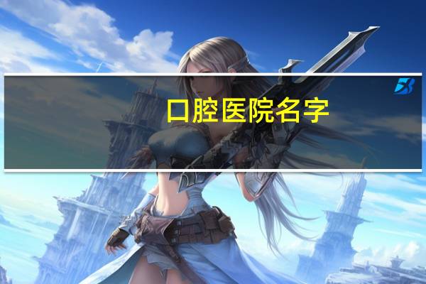 口腔医院名字，好听的口腔医院连锁名字