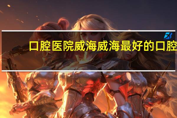 口腔医院威海 威海最好的口腔医院是哪里