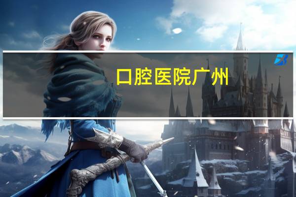 口腔医院广州，广州口腔医院排名