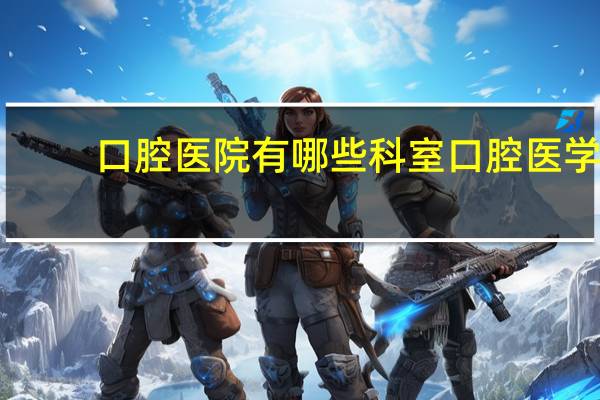 口腔医院有哪些科室 口腔医学需要学哪几科