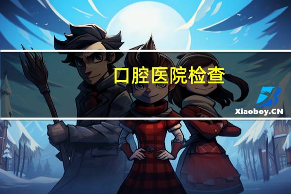 口腔医院检查，口腔一般检查方法