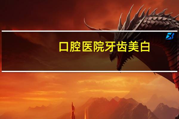 口腔医院牙齿美白(重庆最好的口腔医院现在一般用什么技术美白牙齿)