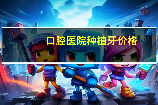 口腔医院种植牙价格，种植牙齿一般是多少钱呢