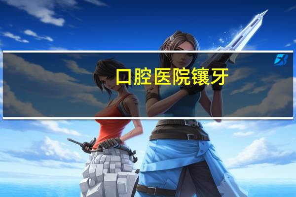口腔医院镶牙(镶牙是什么意思、)