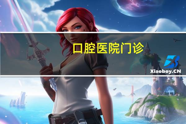 口腔医院门诊，西京医院口腔医院专家门诊时间