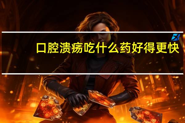 口腔溃疡吃什么药好得更快（口腔溃烂吃什么药好）