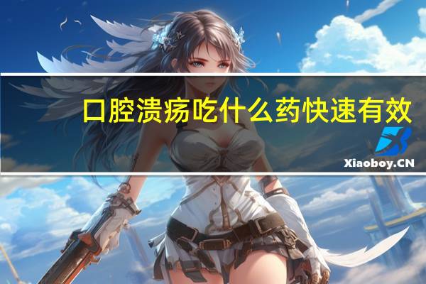 口腔溃疡吃什么药快速有效(口腔溃疡吃什么药好的最快)
