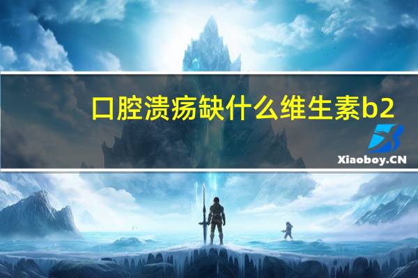 口腔溃疡缺什么维生素b2(口腔溃疡缺什么)