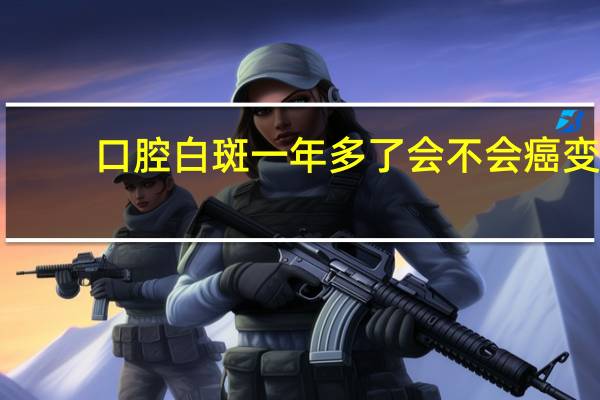 口腔白斑一年多了会不会癌变(口腔白斑一定会癌变吗)