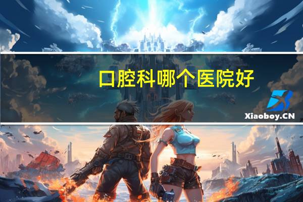 口腔科哪个医院好，牙科最好的大专