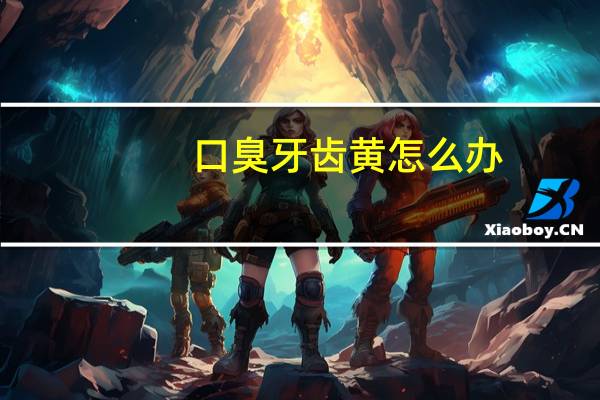 口臭牙齿黄怎么办（牙齿黄怎么办）