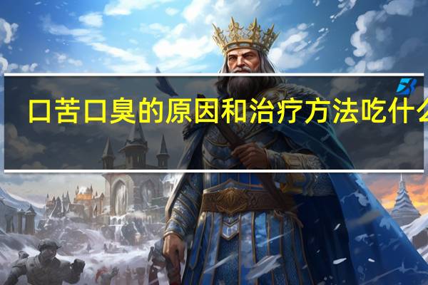 口苦口臭的原因和治疗方法吃什么药（口苦口臭的原因和治疗方法）