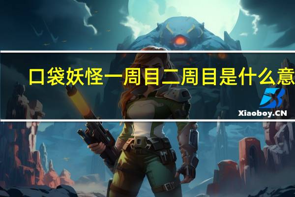 口袋妖怪一周目二周目是什么意思（一周目二周目是什么意思）
