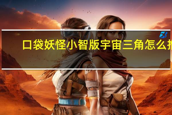 口袋妖怪小智版宇宙三角怎么推