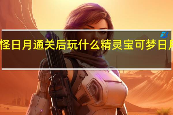 口袋妖怪日月通关后玩什么精灵宝可梦日月二周目攻略