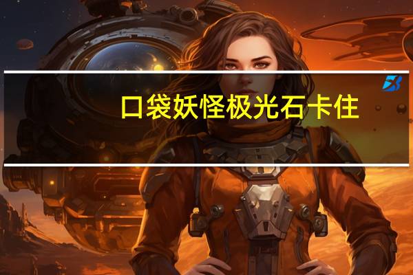 口袋妖怪极光石卡住,求救 口袋妖怪极光石攻略