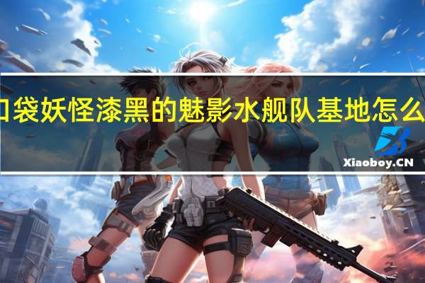 口袋妖怪漆黑的魅影水舰队基地怎么走出去（口袋妖怪漆黑的魅影水舰队基地怎么走）