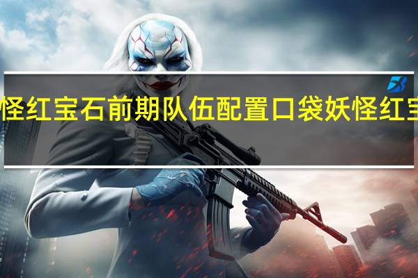 口袋妖怪红宝石前期队伍配置 口袋妖怪红宝石图片攻略