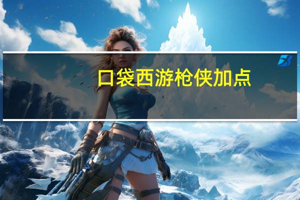 口袋西游枪侠加点（口袋西游枪侠加点）