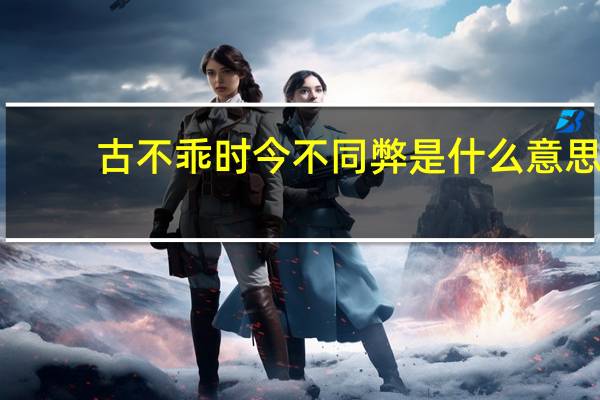 古不乖时今不同弊是什么意思