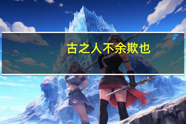 古之人不余欺也。是什么意思