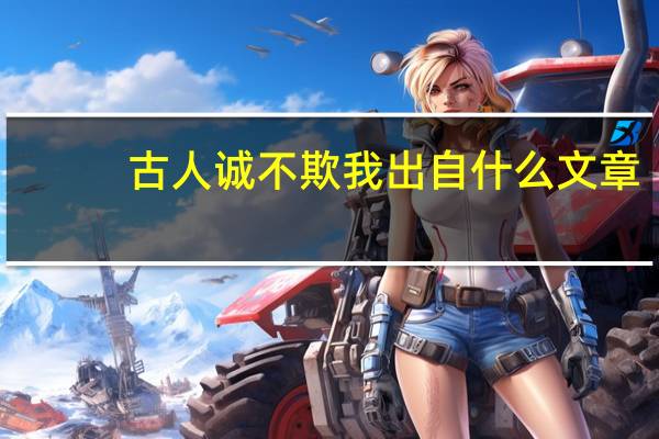 古人诚不欺我出自什么文章（古人诚不欺我）