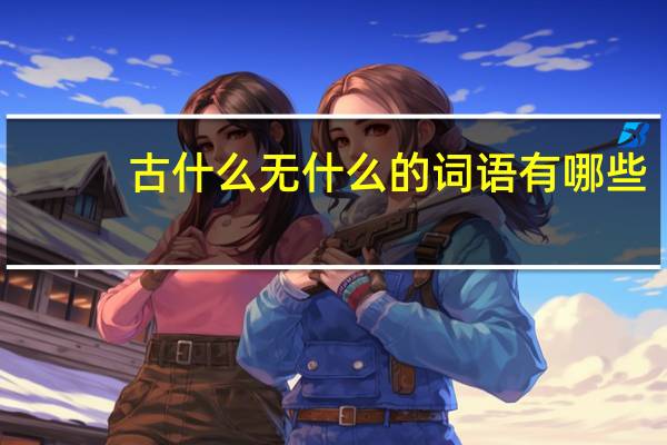 古什么无什么的词语有哪些?