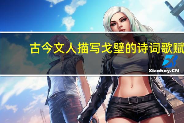 古今文人描写戈壁的诗词歌赋